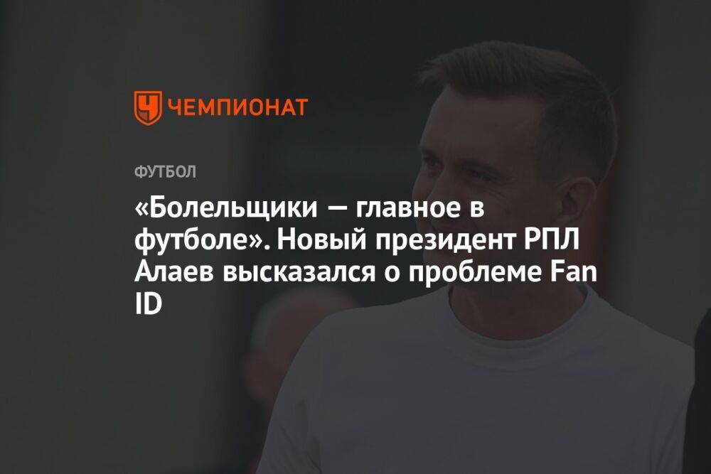 «Болельщики — главное в футболе». Новый президент РПЛ Алаев высказался о проблеме Fan ID