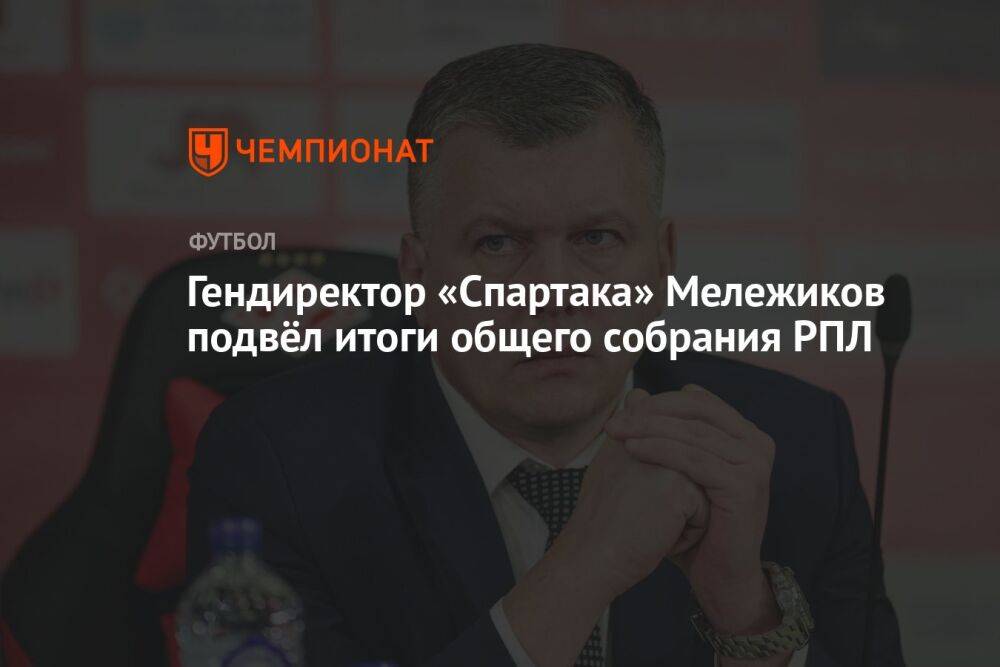 Гендиректор «Спартака» Мележиков подвёл итоги общего собрания РПЛ