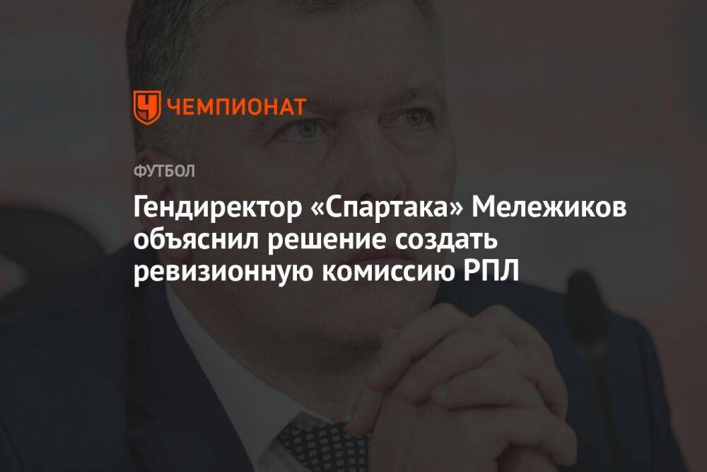 Гендиректор «Спартака» Мележиков объяснил решение создать ревизионную комиссию РПЛ