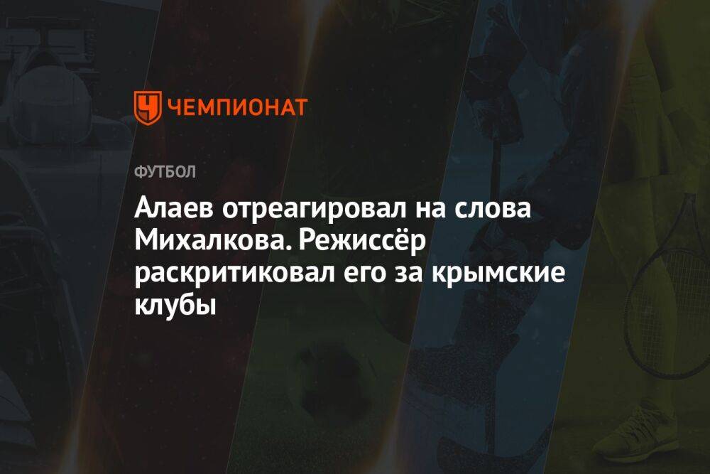 Алаев отреагировал на критику режиссёра Михалкова по поводу слов о крымских клубах
