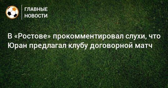 В «Ростове» прокомментировал слухи, что Юран предлагал клубу договорной матч