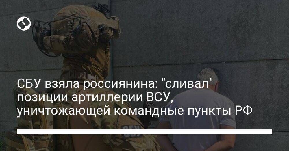 СБУ взяла россиянина: "сливал" позиции артиллерии ВСУ, уничтожающей командные пункты РФ
