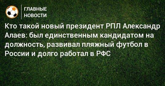 Кто такой новый президент РПЛ Александр Алаев: был единственным кандидатом на должность, развивал пляжный футбол в России и долго работал в РФС
