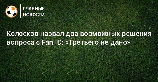 Колосков назвал два возможных решения вопроса с Fan ID: «Третьего не дано»