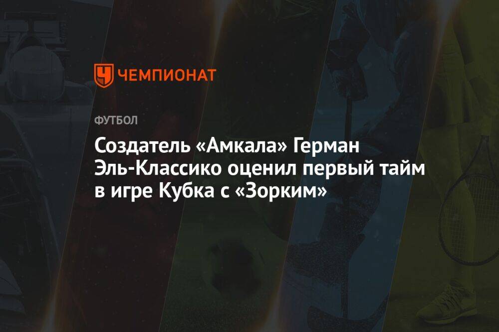 Создатель «Амкала» Герман Эль-Классико оценил первый тайм в игре Кубка с «Зорким»