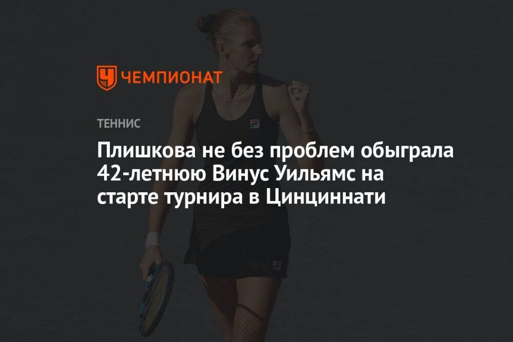 Плишкова не без проблем обыграла 42-летнюю Винус Уильямс на старте турнира в Цинциннати