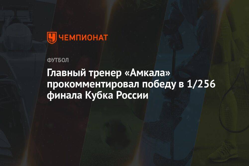 Главный тренер «Амкала» прокомментировал победу в 1/256 финала Кубка России