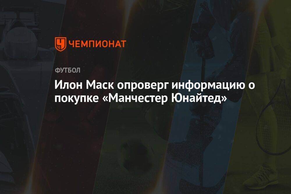 Илон Маск опроверг информацию о покупке «Манчестер Юнайтед»