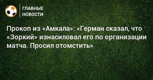 Прокоп из «Амкала»: «Герман сказал, что «Зоркий» изнасиловал его по организации матча. Просил отомстить»
