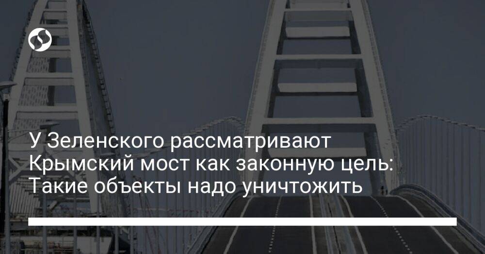 У Зеленского рассматривают Крымский мост как законную цель: Такие объекты надо уничтожить