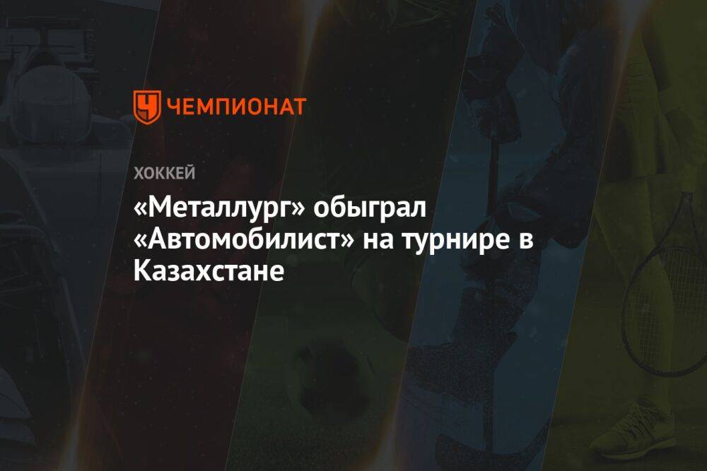 «Металлург» обыграл «Автомобилист» на турнире в Казахстане