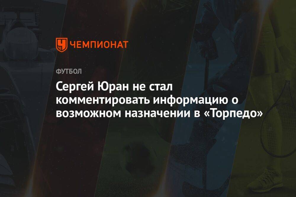 Сергей Юран не стал комментировать информацию о возможном назначении в «Торпедо»