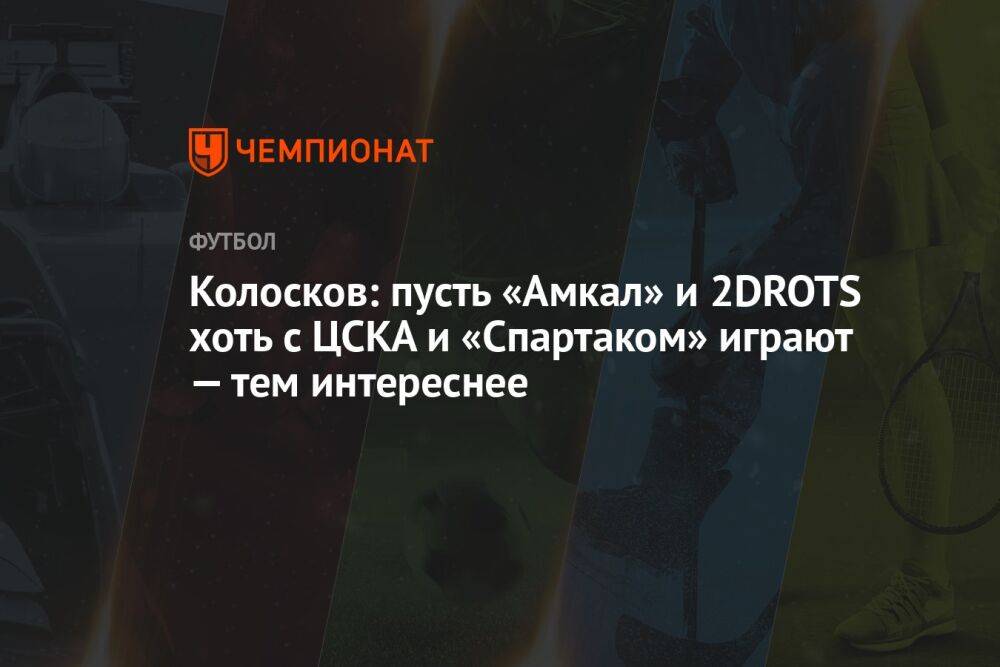 Колосков: пусть «Амкал» и 2DROTS хоть с ЦСКА и «Спартаком» играют — тем интереснее