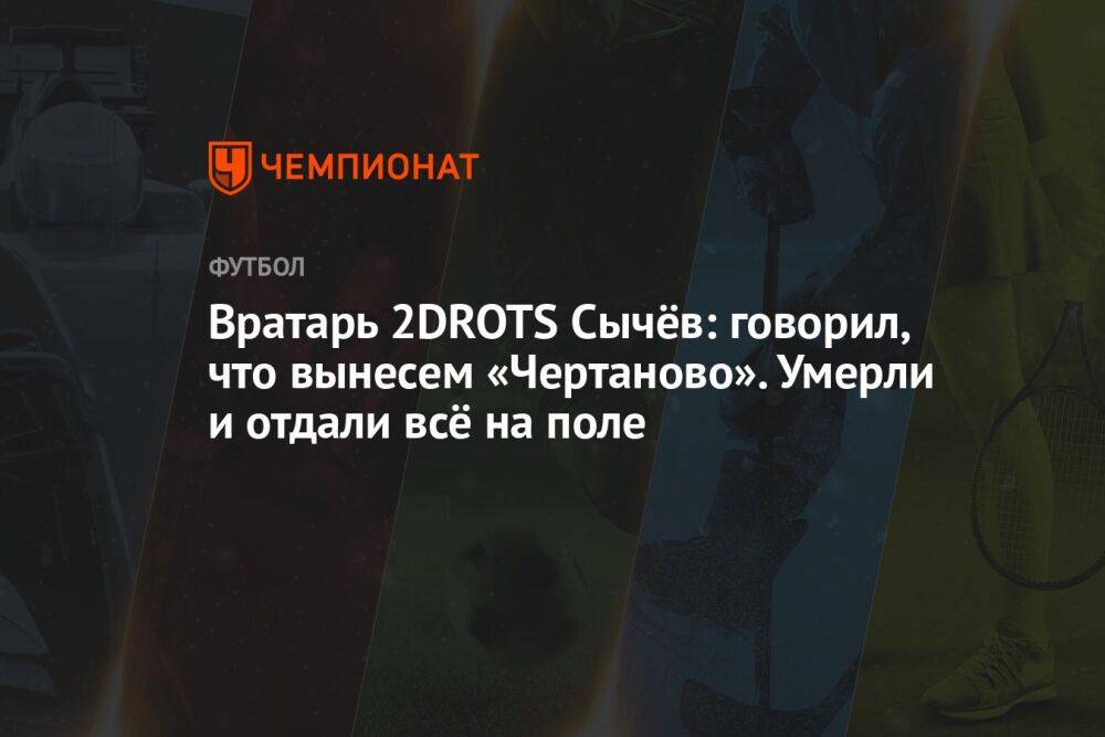 Вратарь 2DROTS Сычёв: говорил, что вынесем «Чертаново». Умерли и отдали всё на поле