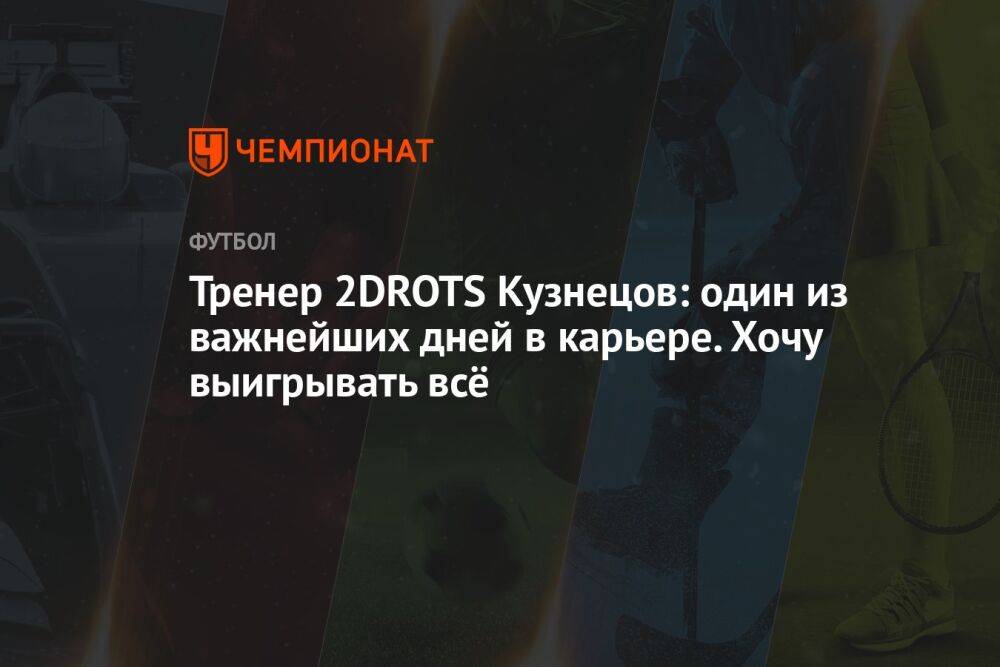 Тренер 2DROTS Кузнецов: один из важнейших дней в карьере. Хочу выигрывать всё