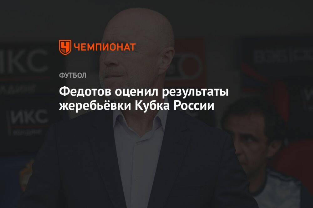 Федотов оценил результаты жеребьёвки Кубка России