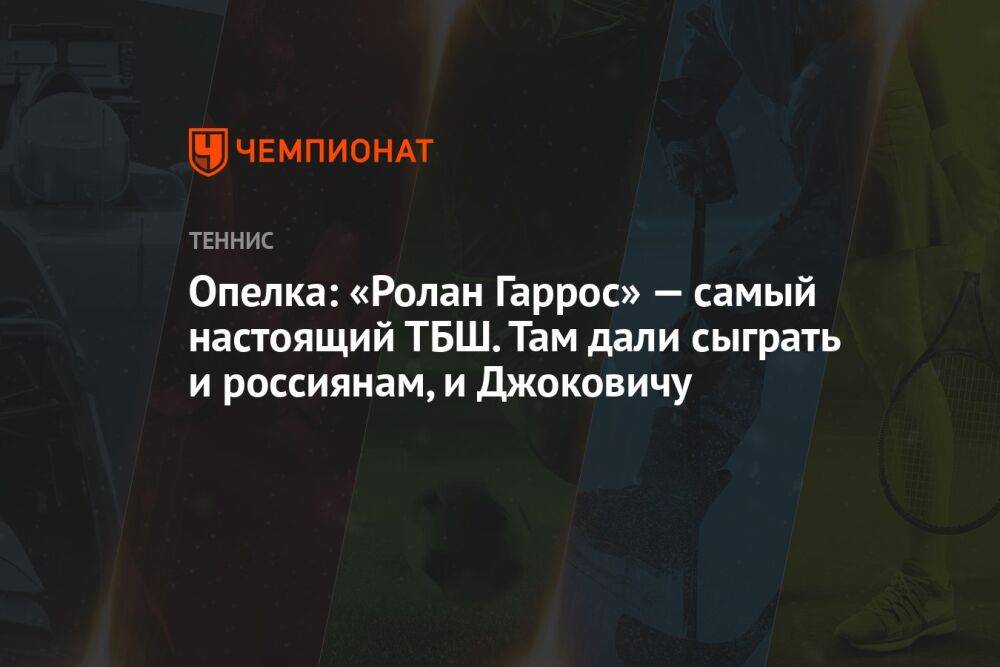 Опелка: «Ролан Гаррос» — самый настоящий ТБШ. Там дали сыграть и россиянам, и Джоковичу