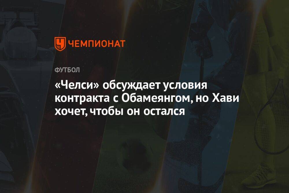 «Челси» обсуждает условия контракта с Обамеянгом, но Хави хочет, чтобы он остался