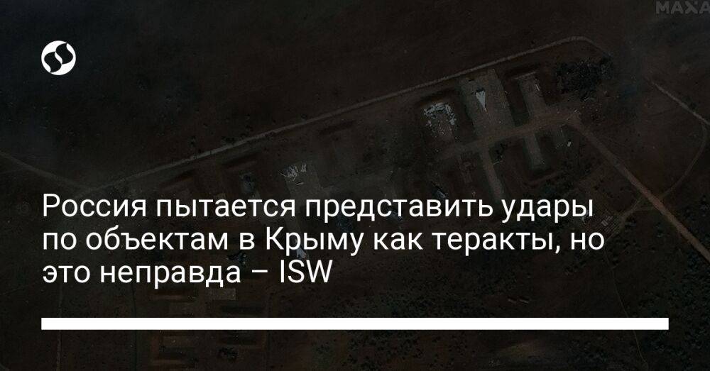Россия пытается представить удары по объектам в Крыму как теракты, но это неправда – ISW