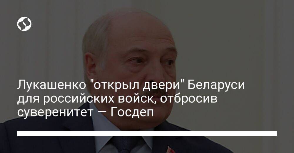 Лукашенко "открыл двери" Беларуси для российских войск, отбросив суверенитет — Госдеп