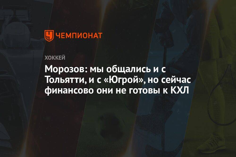 Морозов: мы общались и с Тольятти, и с «Югрой», но сейчас финансово они не готовы к КХЛ