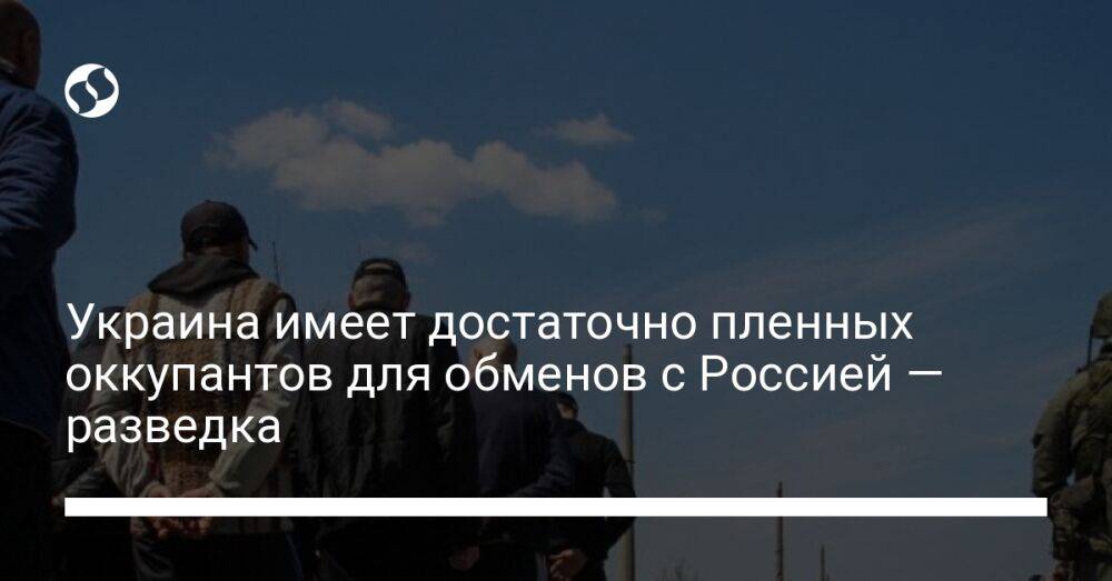 Украина имеет достаточно пленных оккупантов для обменов с Россией — разведка