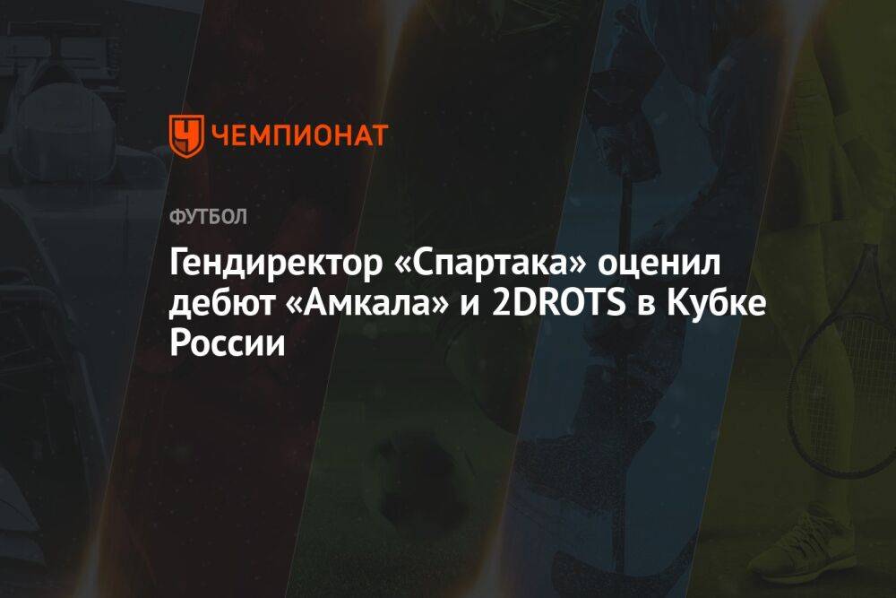 Гендиректор «Спартака» оценил дебют «Амкала» и 2DROTS в Кубке России