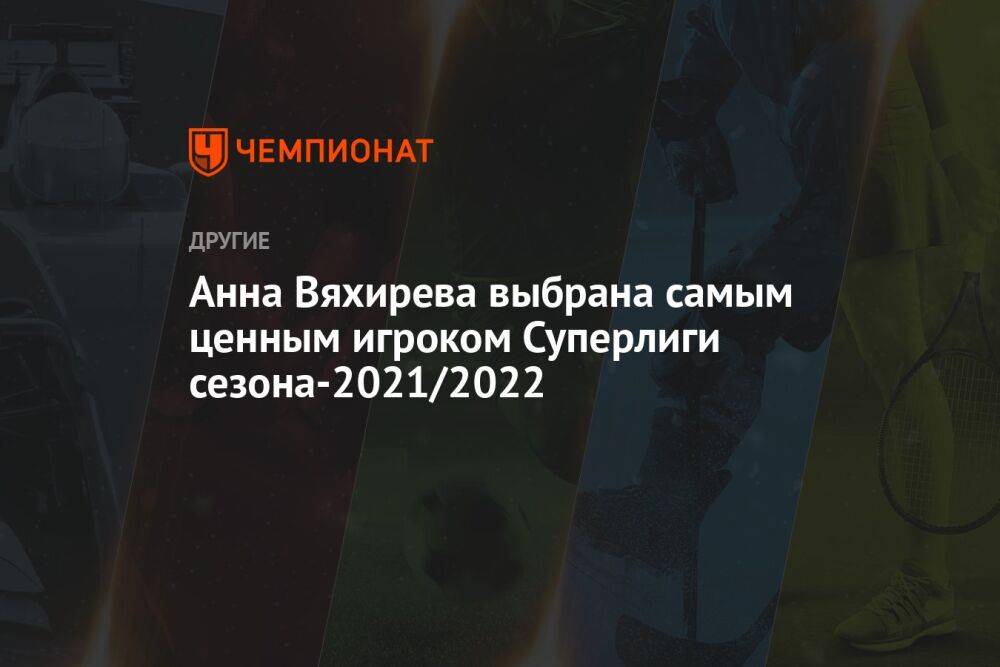 Анна Вяхирева выбрана самым ценным игроком Суперлиги сезона-2021/2022