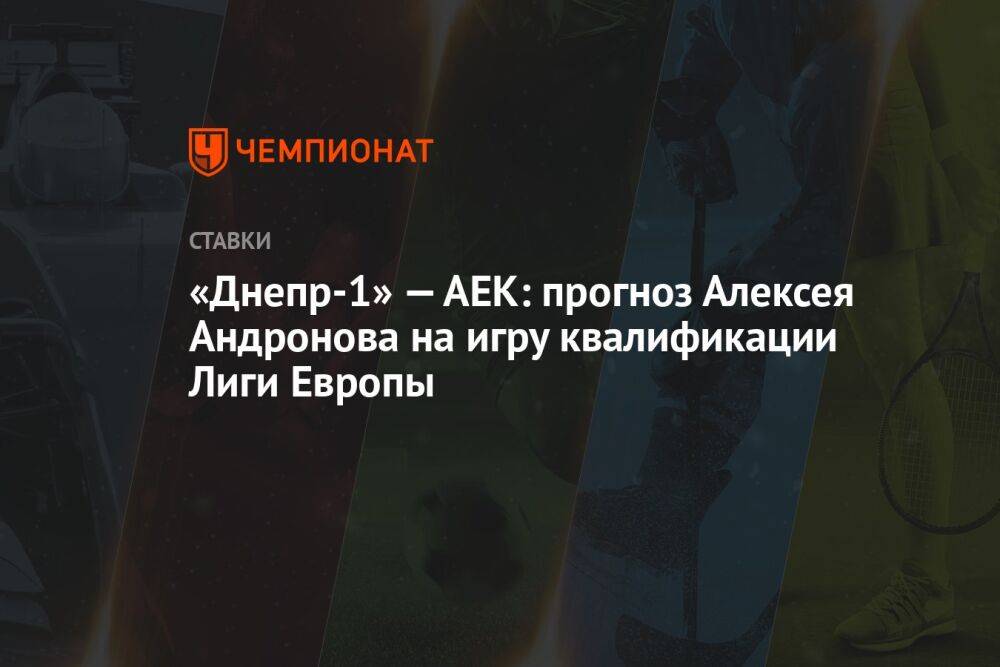 «Днепр-1» — АЕК: прогноз Алексея Андронова на игру квалификации Лиги Европы