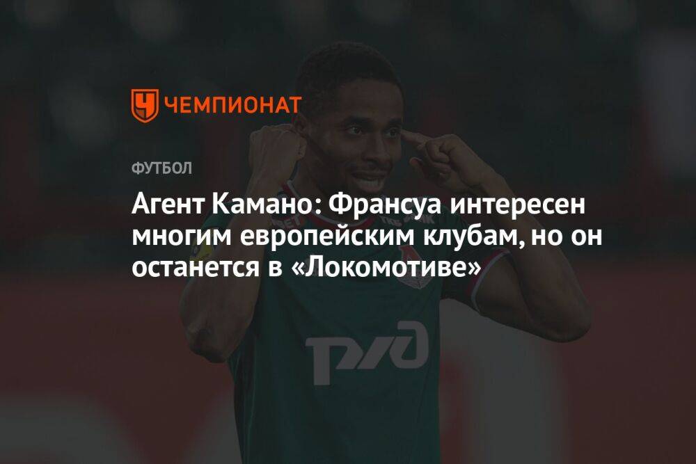 Агент Камано: Франсуа интересен многим европейским клубам, но он останется в «Локомотиве»