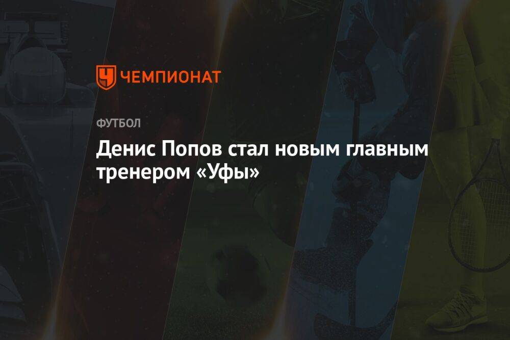 Денис Попов стал новым главным тренером «Уфы»