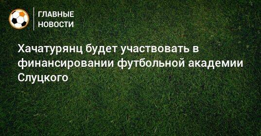 Хачатурянц будет участвовать в финансировании футбольной академии Слуцкого