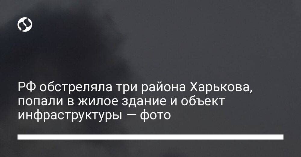 РФ обстреляла три района Харькова, попали в жилое здание и объект инфраструктуры — фото