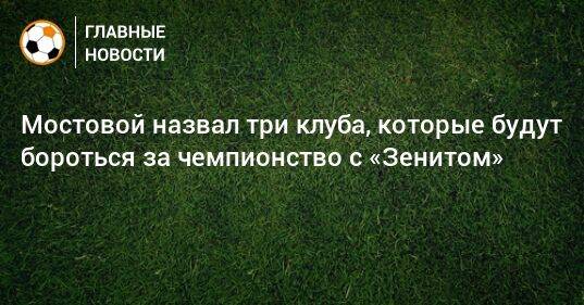 Мостовой назвал три клуба, которые будут бороться за чемпионство с «Зенитом»