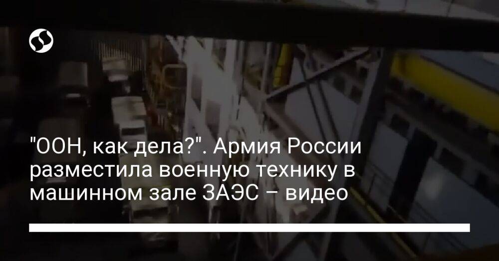 "ООН, как дела?". Армия России разместила военную технику в машинном зале ЗАЭС – видео