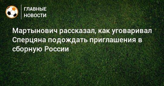 Мартынович рассказал, как уговаривал Сперцяна подождать приглашения в сборную России