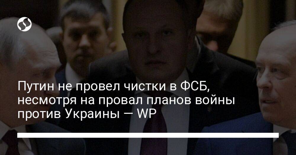 Путин не провел чистки в ФСБ, несмотря на провал планов войны против Украины — WP