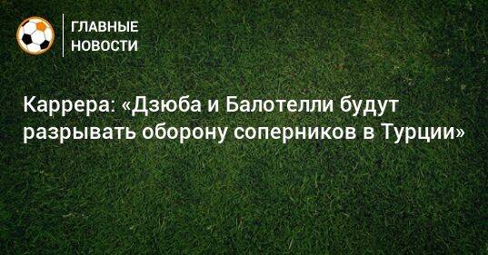 Каррера: «Дзюба и Балотелли будут разрывать оборону соперников в Турции»