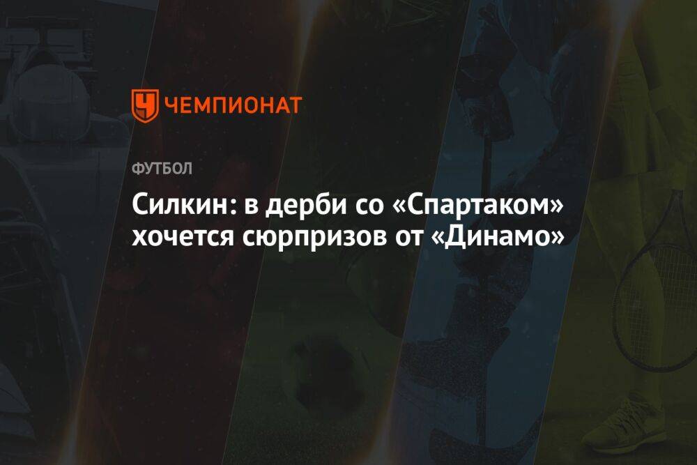 Силкин: в дерби со «Спартаком» хочется сюрпризов от «Динамо»
