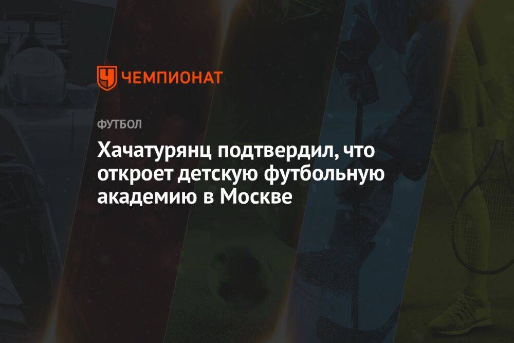 Хачатурянц подтвердил, что откроет детскую футбольную академию в Москве