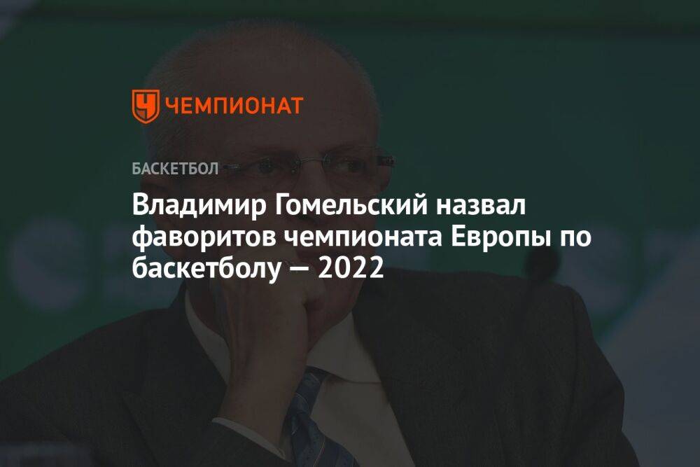 Владимир Гомельский назвал фаворитов чемпионата Европы по баскетболу — 2022