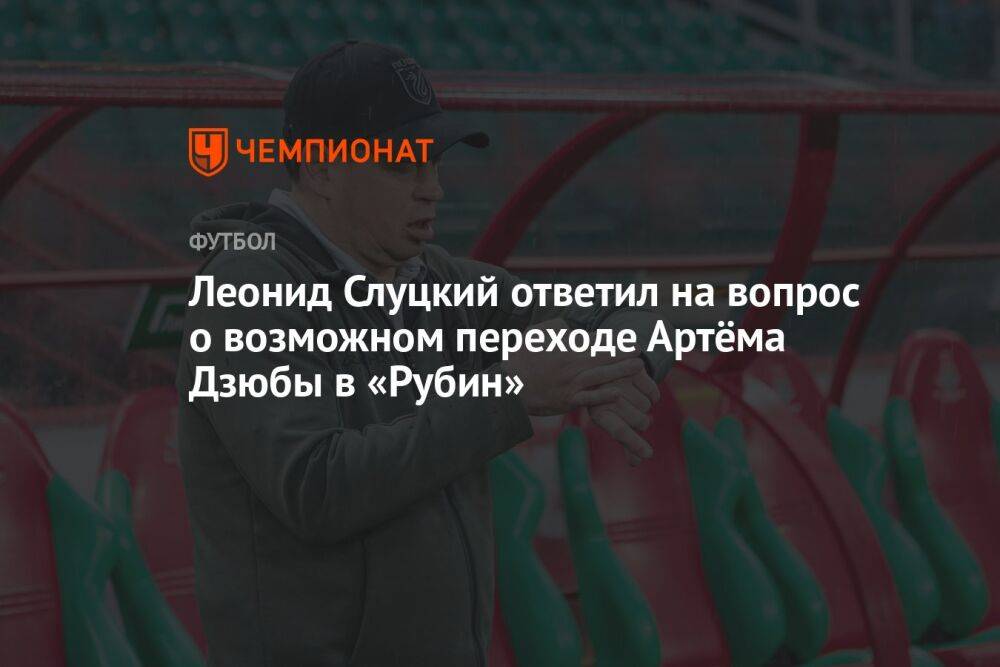 Леонид Слуцкий ответил на вопрос о возможном переходе Артёма Дзюбы в «Рубин»