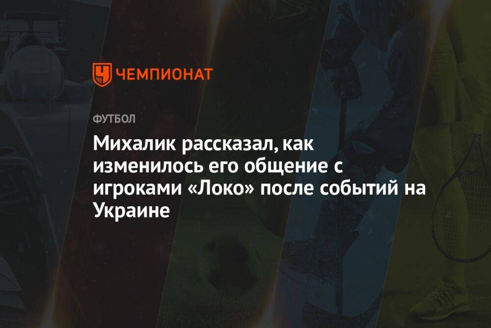 Михалик рассказал, как изменилось его общение с игроками «Локо» после событий на Украине