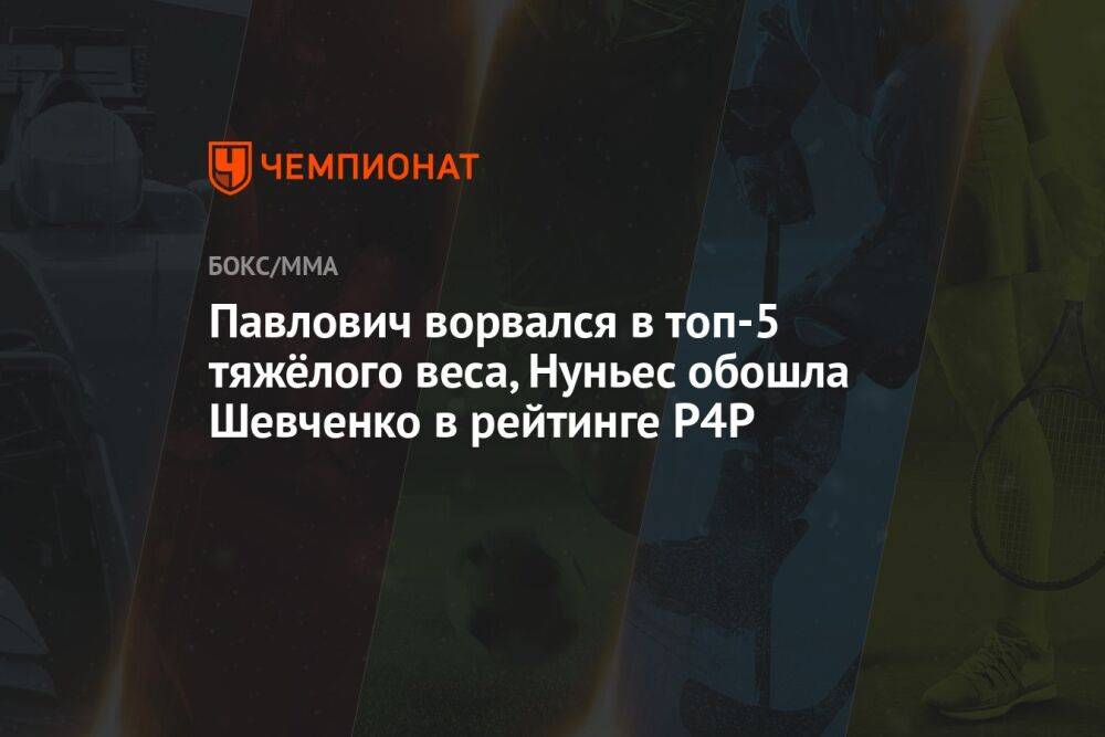 Павлович ворвался в топ-5 тяжёлого веса, Нуньес обошла Шевченко в рейтинге P4P