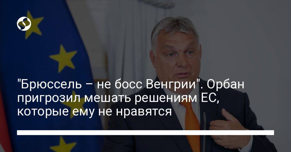 "Брюссель – не босс Венгрии". Орбан пригрозил мешать решениям ЕС, которые ему не нравятся