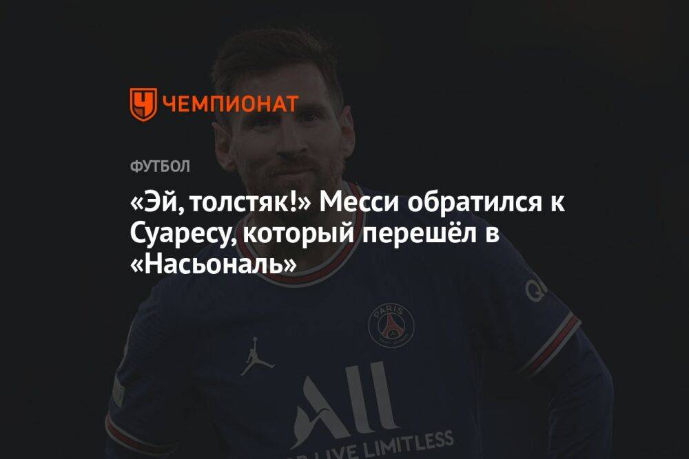 «Эй, толстяк!» Месси обратился к Суаресу, который перешёл в «Насьональ»