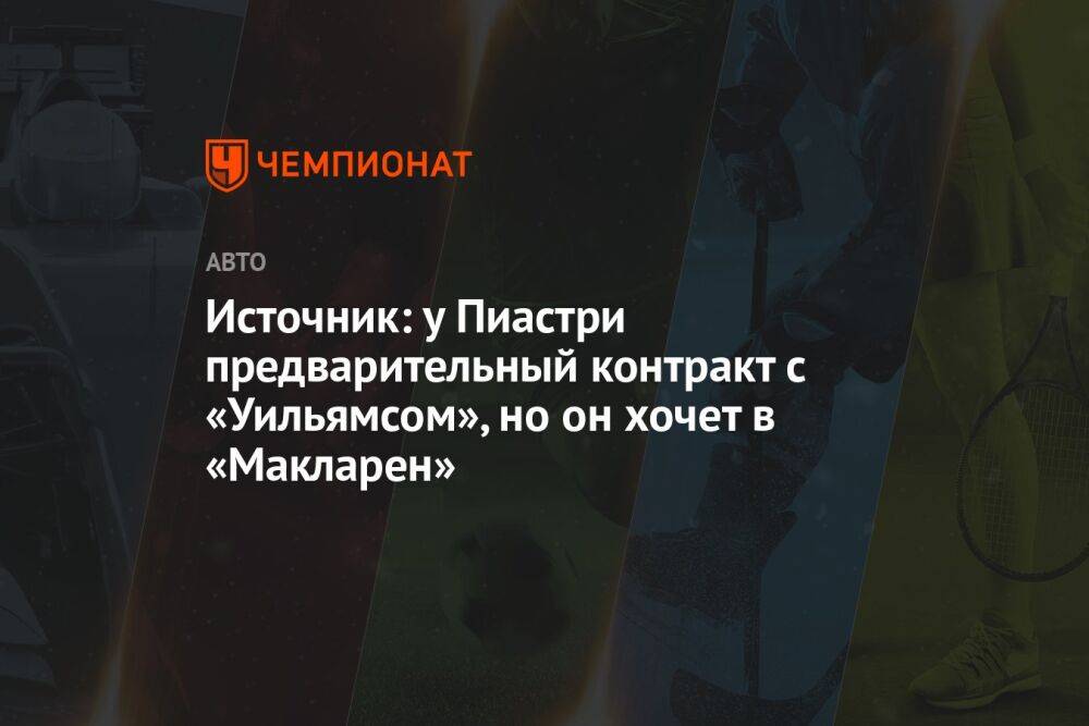 Источник: у Пиастри предварительный контракт с «Уильямсом», но он хочет в «Макларен»