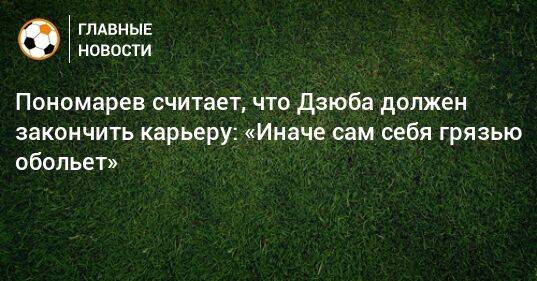 Пономарев считает, что Дзюба должен закончить карьеру: «Иначе сам себя грязью обольет»