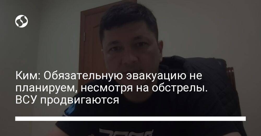 Ким: Обязательную эвакуацию не планируем, несмотря на обстрелы. ВСУ продвигаются