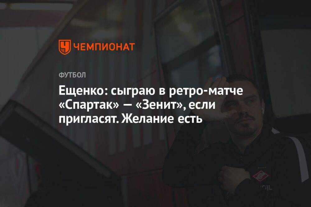 Ещенко: сыграю в ретро-матче «Спартак» — «Зенит», если пригласят. Желание есть